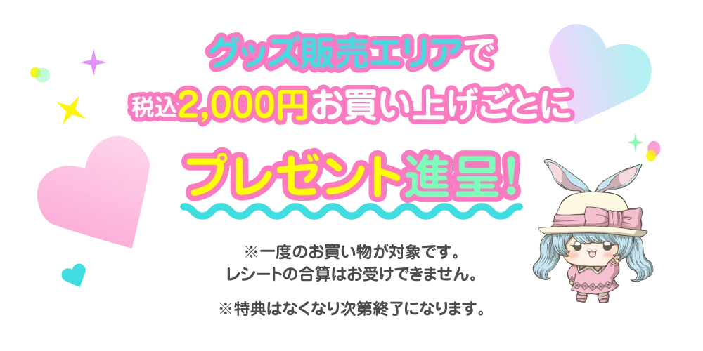 グッズ売り場で税込2,000円お買い上げごとにプレゼント進呈!※一度のお買い物が対象です。レシートの合算はお受けできません。